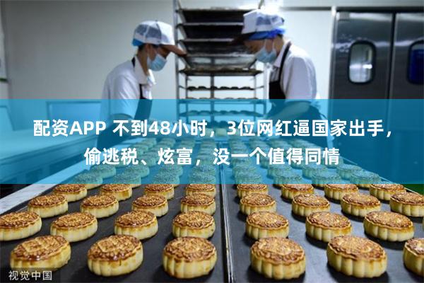 配资APP 不到48小时，3位网红逼国家出手，偷逃税、炫富，没一个值得同情