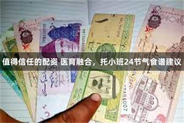 值得信任的配资 医育融合，托小班24节气食谱建议