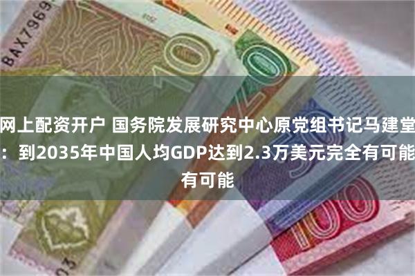 网上配资开户 国务院发展研究中心原党组书记马建堂：到2035年中国人均GDP达到2.3万美元完全有可能