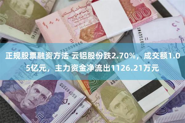 正规股票融资方法 云铝股份跌2.70%，成交额1.05亿元，主力资金净流出1126.21万元