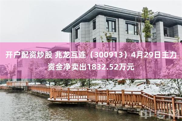 开户配资炒股 兆龙互连（300913）4月29日主力资金净卖出1832.52万元