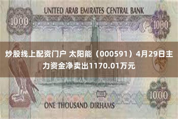 炒股线上配资门户 太阳能（000591）4月29日主力资金净卖出1170.01万元