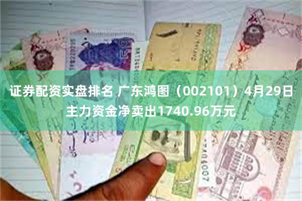 证券配资实盘排名 广东鸿图（002101）4月29日主力资金净卖出1740.96万元