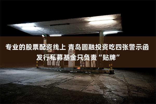 专业的股票配资线上 青岛圆融投资吃四张警示函 发行私募基金只负责“贴牌”
