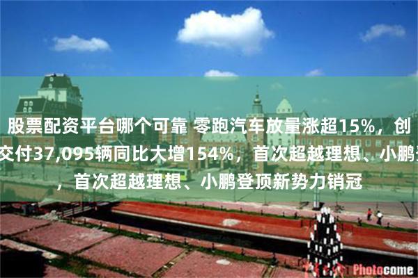 股票配资平台哪个可靠 零跑汽车放量涨超15%，创历史新高！3月交付37,095辆同比大增154%，首次超越理想、小鹏登顶新势力销冠